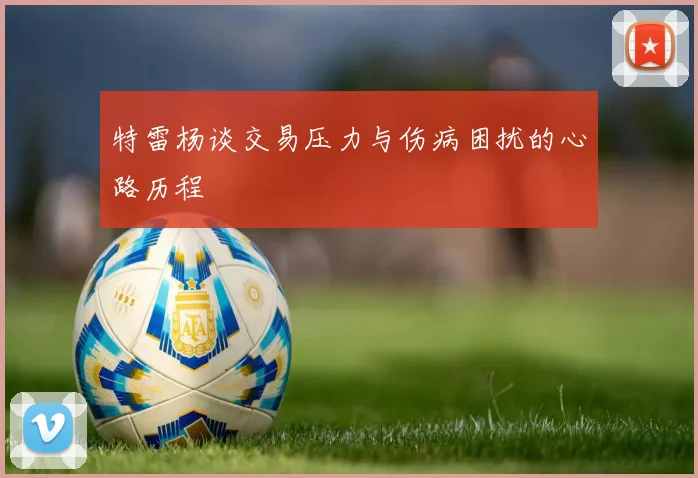 特雷杨谈交易压力与伤病困扰的心路历程