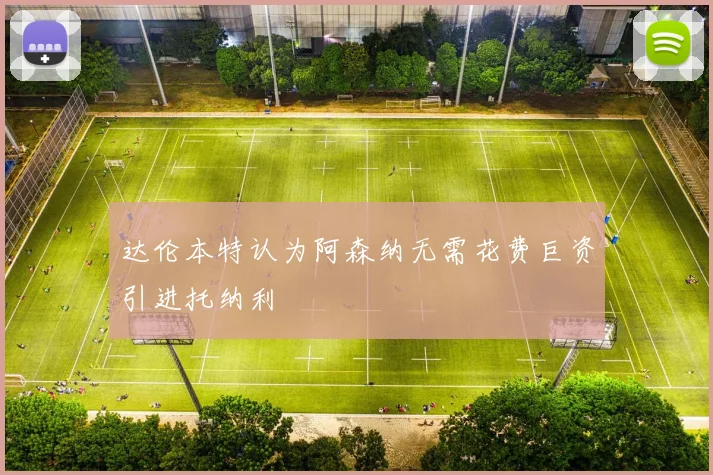 达伦本特认为阿森纳无需花费巨资引进托纳利