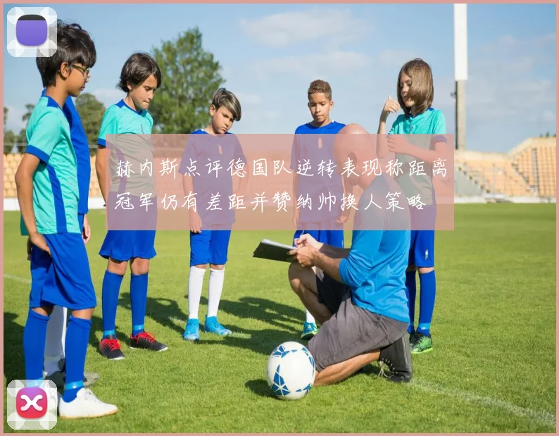 赫内斯点评德国队逆转表现称距离冠军仍有差距并赞纳帅换人策略