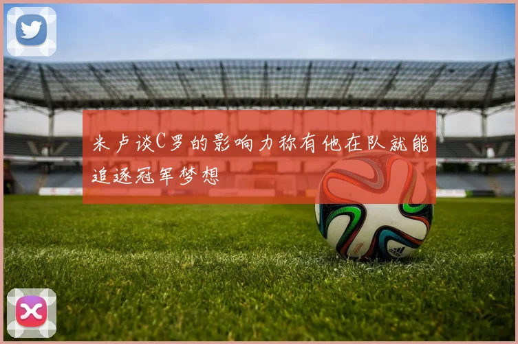 米卢谈C罗的影响力称有他在队就能追逐冠军梦想