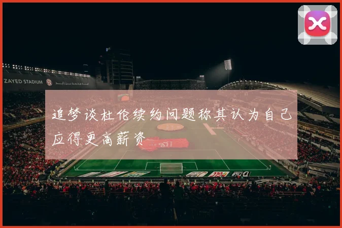 追梦谈杜伦续约问题称其认为自己应得更高薪资