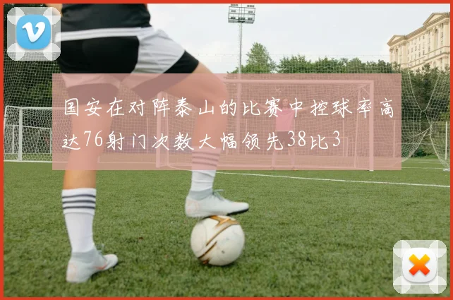 国安在对阵泰山的比赛中控球率高达76射门次数大幅领先38比3