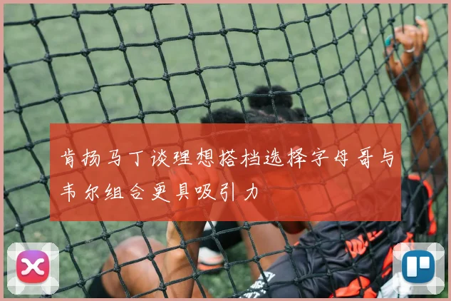 肯扬马丁谈理想搭档选择字母哥与韦尔组合更具吸引力