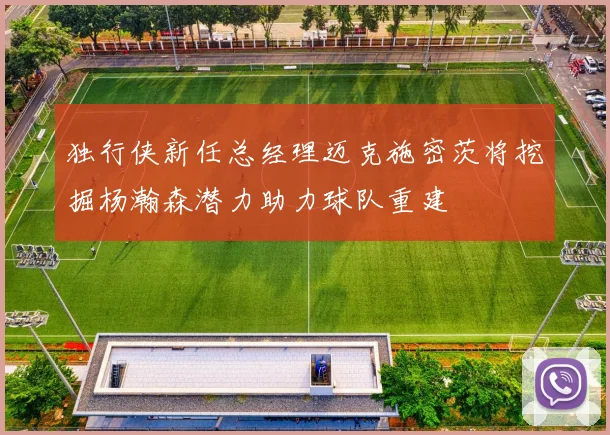 独行侠新任总经理迈克施密茨将挖掘杨瀚森潜力助力球队重建