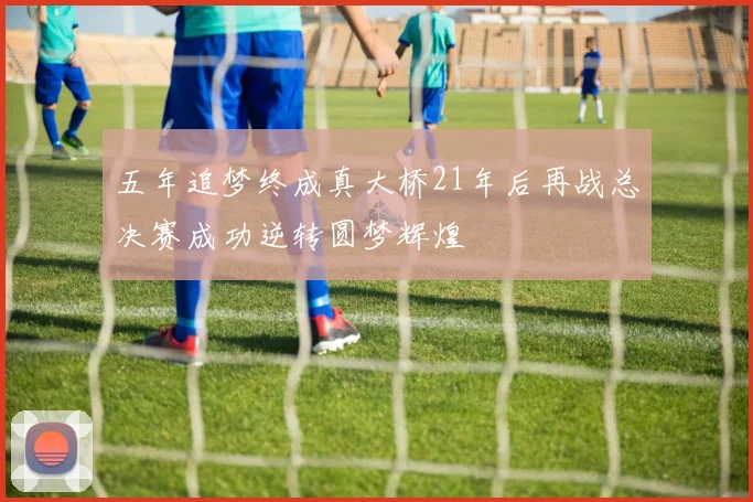 五年追梦终成真大桥21年后再战总决赛成功逆转圆梦辉煌