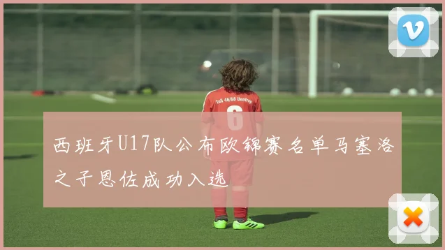 西班牙U17队公布欧锦赛名单马塞洛之子恩佐成功入选
