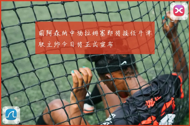 前阿森纳中场拉姆塞即将接任牛津联主帅今日将正式宣布