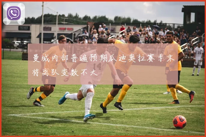 曼城内部普遍预期瓜迪奥拉赛季末将离队变数不大