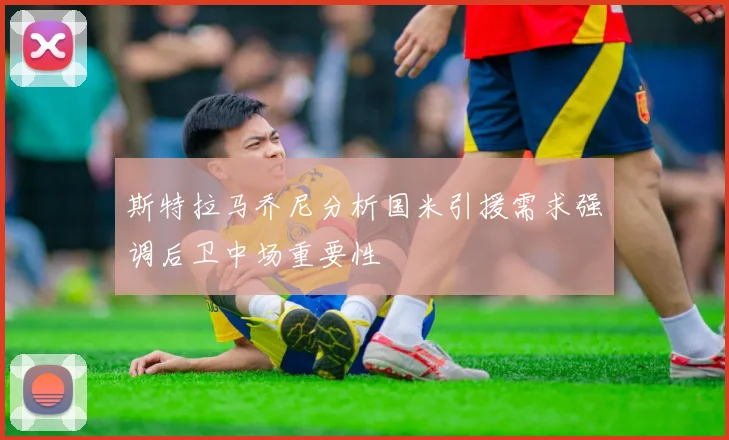 斯特拉马乔尼分析国米引援需求强调后卫中场重要性