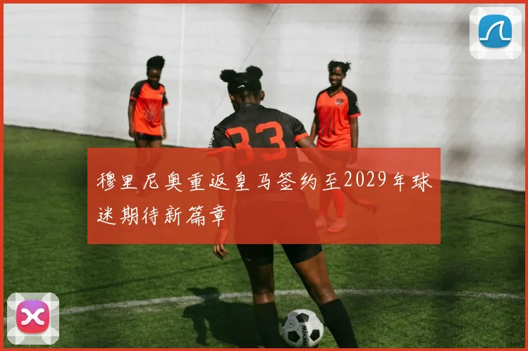 穆里尼奥重返皇马签约至2029年球迷期待新篇章