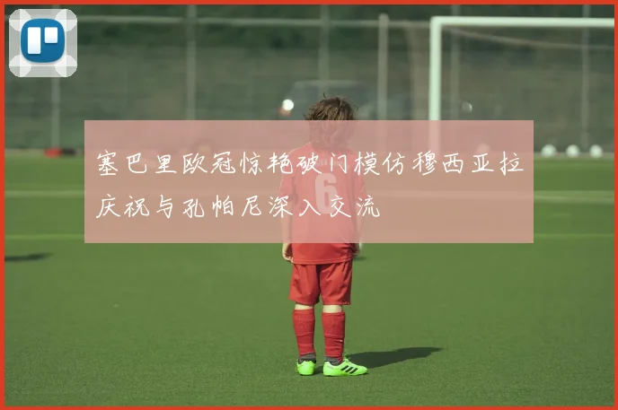 塞巴里欧冠惊艳破门模仿穆西亚拉庆祝与孔帕尼深入交流
