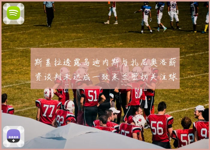 斯基拉透露乌迪内斯与扎尼奥洛薪资谈判未达成一致米兰密切关注球员动态