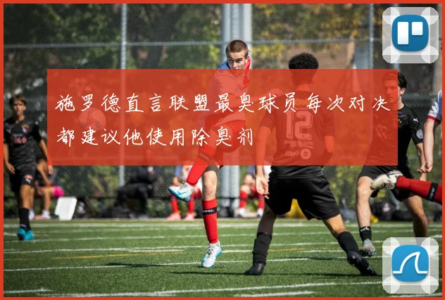施罗德直言联盟最臭球员每次对决都建议他使用除臭剂
